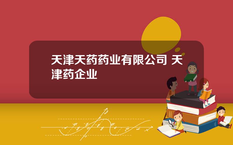 天津天药药业有限公司 天津药企业